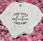 I DON'T NEED A VALENTINE, I NEED A NAP- Sweatshirt